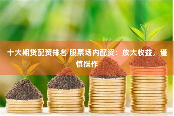 十大期货配资排名 股票场内配资：放大收益，谨慎操作