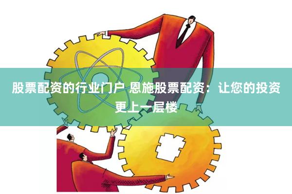 股票配资的行业门户 恩施股票配资：让您的投资更上一层楼