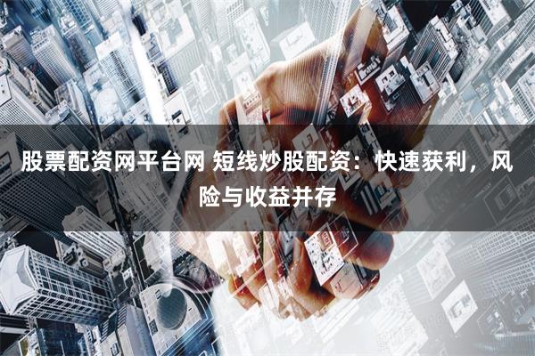 股票配资网平台网 短线炒股配资：快速获利，风险与收益并存