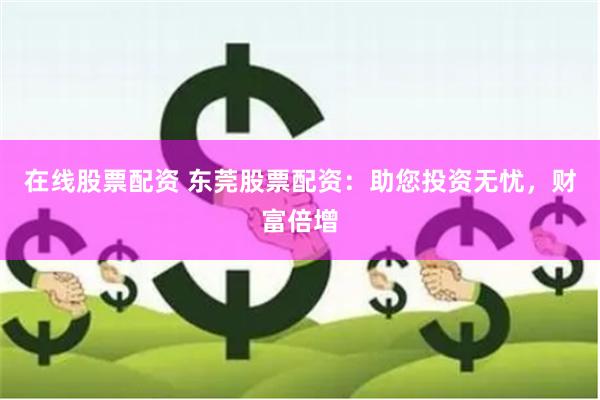 在线股票配资 东莞股票配资：助您投资无忧，财富倍增