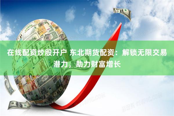 在线配资炒股开户 东北期货配资：解锁无限交易潜力，助力财富增长
