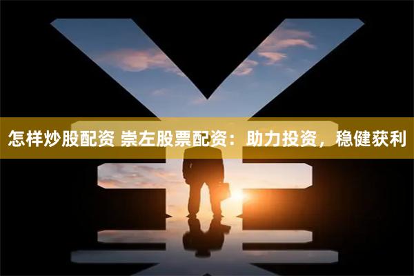 怎样炒股配资 崇左股票配资：助力投资，稳健获利