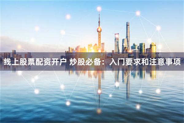 线上股票配资开户 炒股必备：入门要求和注意事项
