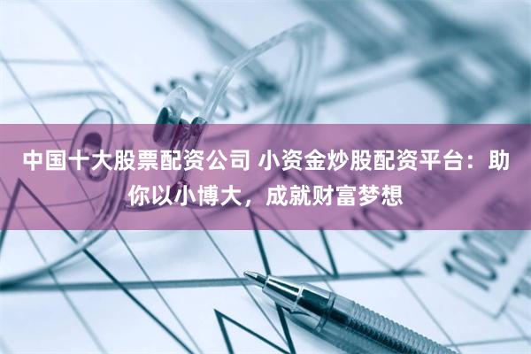 中国十大股票配资公司 小资金炒股配资平台：助你以小博大，成就财富梦想