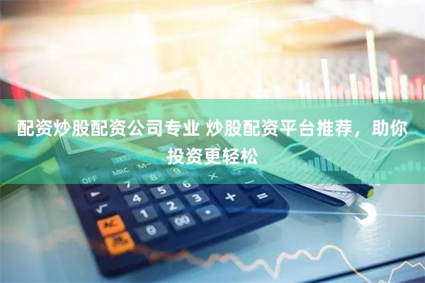 配资炒股配资公司专业 炒股配资平台推荐，助你投资更轻松