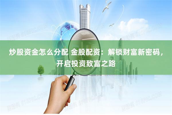 炒股资金怎么分配 金股配资：解锁财富新密码，开启投资致富之路