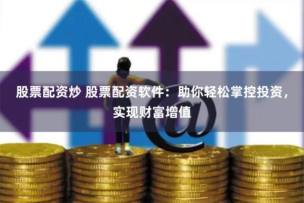 股票配资炒 股票配资软件：助你轻松掌控投资，实现财富增值