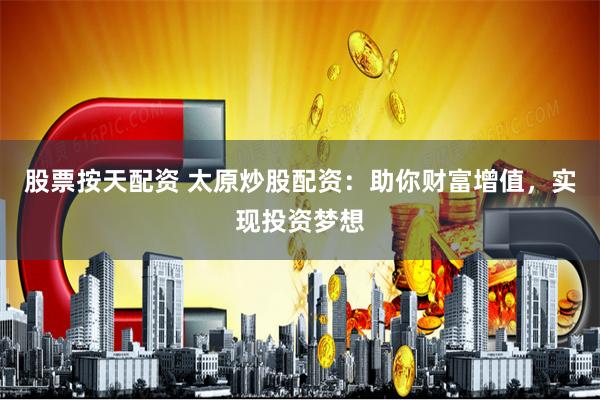 股票按天配资 太原炒股配资：助你财富增值，实现投资梦想