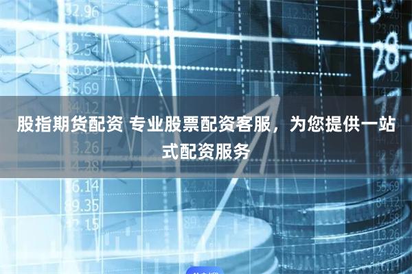 股指期货配资 专业股票配资客服，为您提供一站式配资服务