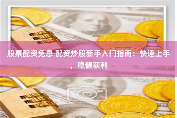 股票配资免息 配资炒股新手入门指南：快速上手，稳健获利