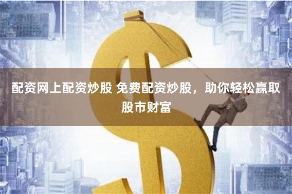 配资网上配资炒股 免费配资炒股，助你轻松赢取股市财富