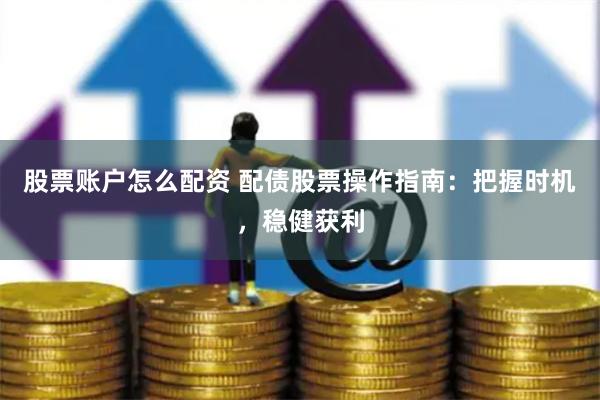 股票账户怎么配资 配债股票操作指南：把握时机，稳健获利