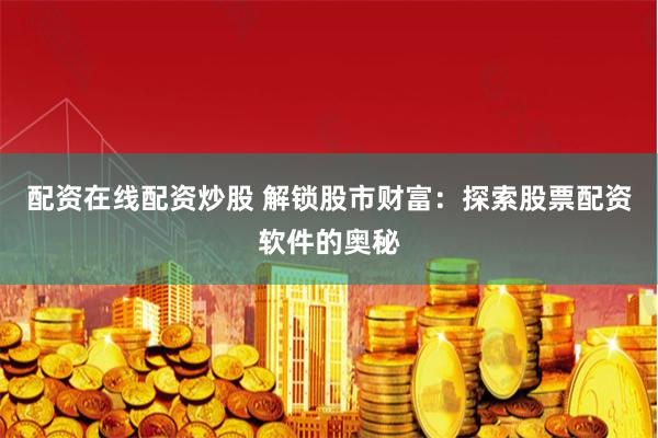 配资在线配资炒股 解锁股市财富：探索股票配资软件的奥秘