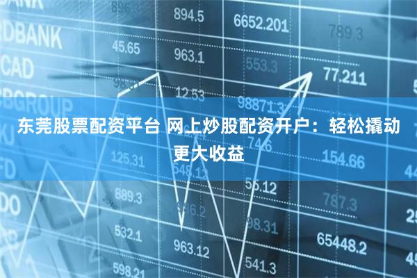 东莞股票配资平台 网上炒股配资开户：轻松撬动更大收益