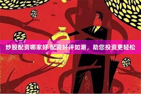 炒股配资哪家好 配资好评如潮，助您投资更轻松