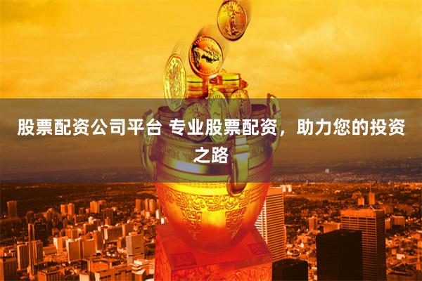 股票配资公司平台 专业股票配资，助力您的投资之路