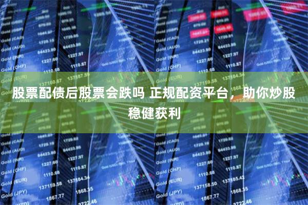 股票配债后股票会跌吗 正规配资平台，助你炒股稳健获利