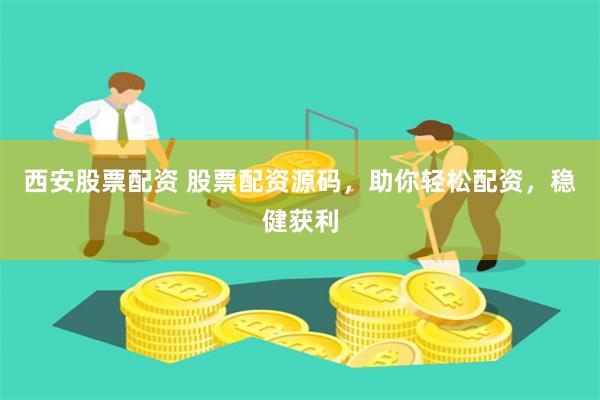 西安股票配资 股票配资源码，助你轻松配资，稳健获利