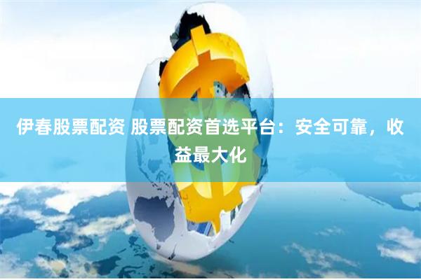 伊春股票配资 股票配资首选平台：安全可靠，收益最大化