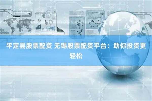 平定县股票配资 无锡股票配资平台：助你投资更轻松