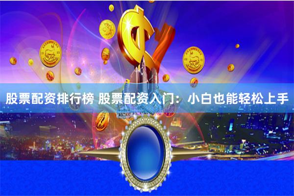 股票配资排行榜 股票配资入门：小白也能轻松上手