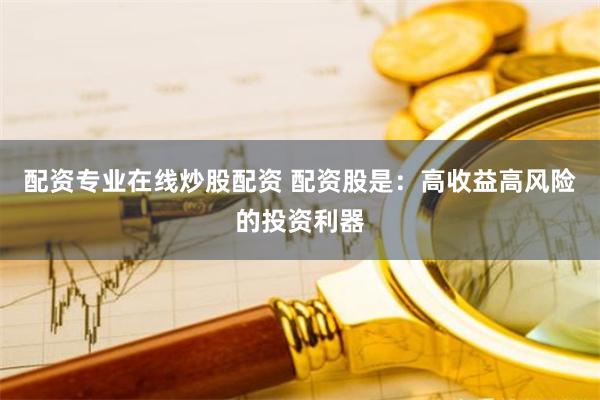 配资专业在线炒股配资 配资股是：高收益高风险的投资利器