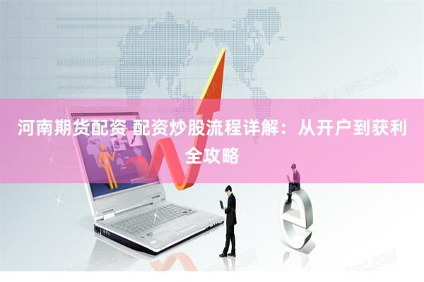 河南期货配资 配资炒股流程详解：从开户到获利全攻略