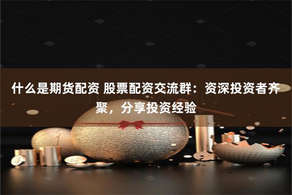 什么是期货配资 股票配资交流群：资深投资者齐聚，分享投资经验