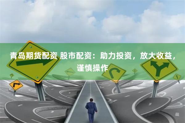 青岛期货配资 股市配资：助力投资，放大收益，谨慎操作