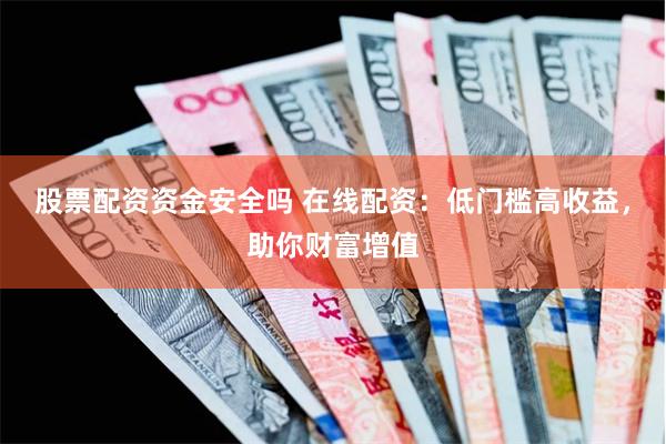 股票配资资金安全吗 在线配资：低门槛高收益，助你财富增值