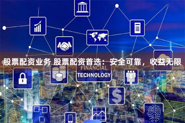 股票配资业务 股票配资首选：安全可靠，收益无限