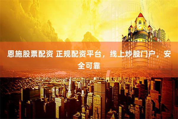 恩施股票配资 正规配资平台，线上炒股门户，安全可靠
