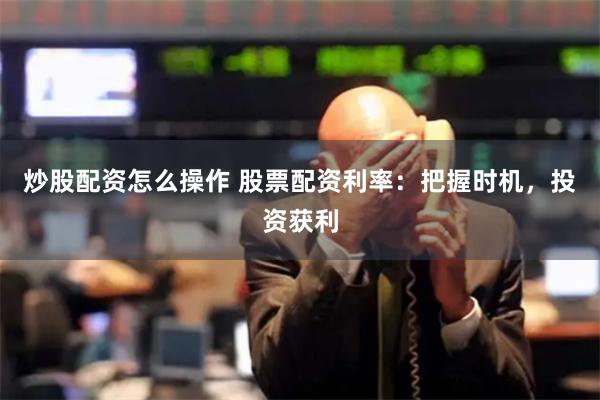 炒股配资怎么操作 股票配资利率：把握时机，投资获利
