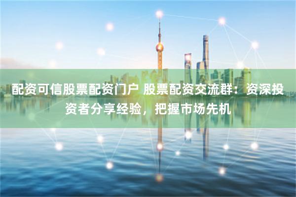配资可信股票配资门户 股票配资交流群：资深投资者分享经验，把握市场先机