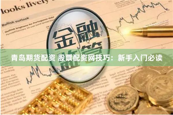 青岛期货配资 股票配资网技巧：新手入门必读