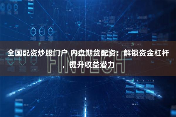 全国配资炒股门户 内盘期货配资：解锁资金杠杆，提升收益潜力