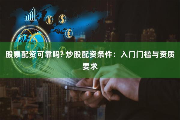 股票配资可靠吗? 炒股配资条件：入门门槛与资质要求