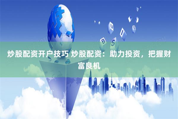 炒股配资开户技巧 炒股配资：助力投资，把握财富良机