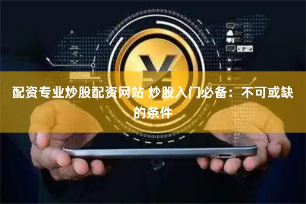 配资专业炒股配资网站 炒股入门必备：不可或缺的条件