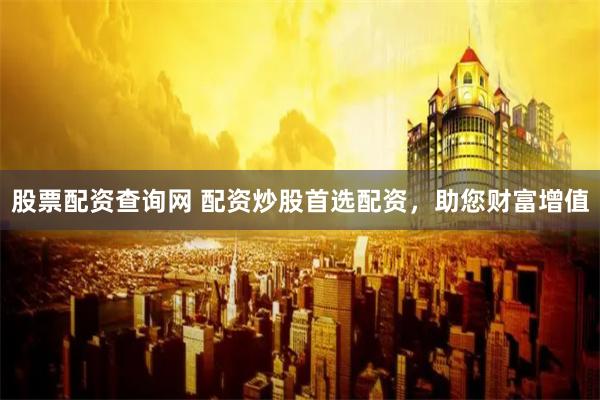股票配资查询网 配资炒股首选配资，助您财富增值