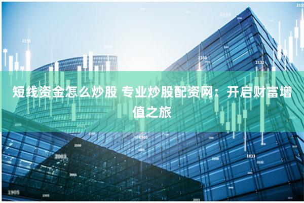 短线资金怎么炒股 专业炒股配资网：开启财富增值之旅