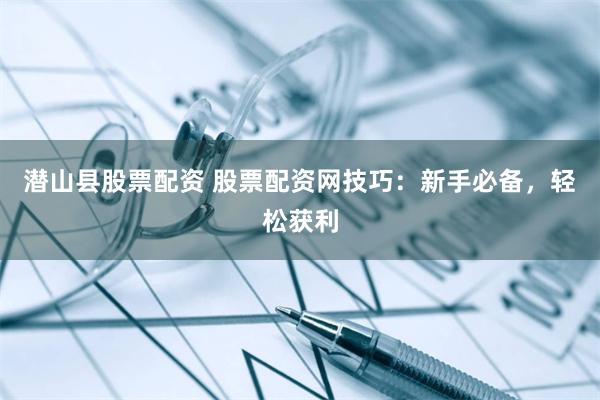 潜山县股票配资 股票配资网技巧：新手必备，轻松获利