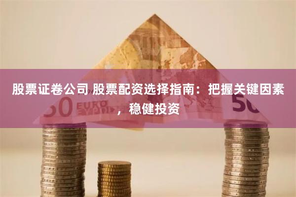 股票证卷公司 股票配资选择指南：把握关键因素，稳健投资