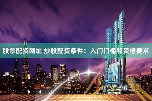 股票配资网址 炒股配资条件：入门门槛和资格要求