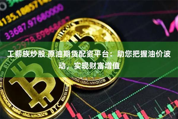 工薪族炒股 原油期货配资平台：助您把握油价波动，实现财富增值