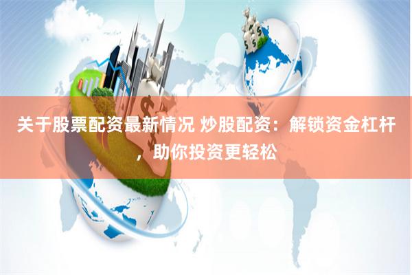 关于股票配资最新情况 炒股配资：解锁资金杠杆，助你投资更轻松