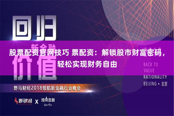 股票配资官网技巧 票配资：解锁股市财富密码，轻松实现财务自由