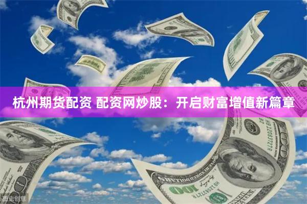 杭州期货配资 配资网炒股：开启财富增值新篇章
