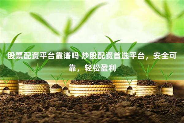 股票配资平台靠谱吗 炒股配资首选平台，安全可靠，轻松盈利