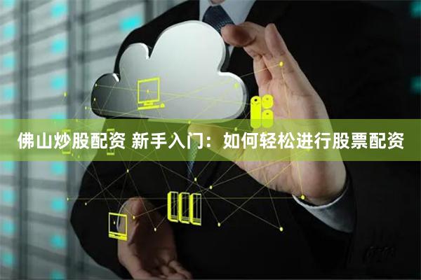 佛山炒股配资 新手入门：如何轻松进行股票配资